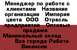 Менеджер по работе с клиентами › Название организации ­ Империя цвета, ООО › Отрасль предприятия ­ Оптовые продажи › Минимальный оклад ­ 20 000 - Все города Работа » Вакансии   . Свердловская обл.,Реж г.